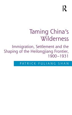 Taming China's Wilderness: Immigration, Settlement and the Shaping of the Heilongjiang Frontier, 1900-1931 - Shan, Patrick Fuliang