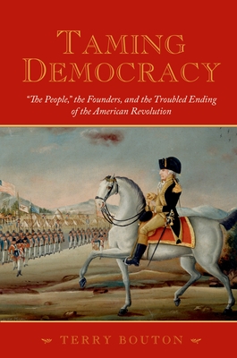 Taming Democracy: The People, the Founders, and the Troubled Ending of the American Revolution - Bouton, Terry