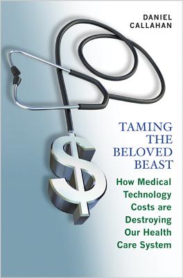 Taming the Beloved Beast: How Medical Technology Costs Are Destroying Our Health Care System - Callahan, Daniel