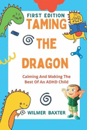 Taming the Dragon: Calming And Making The Best Of An ADHD Child