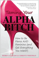 Taming Your Alpha Bitch: How to Be Fierce and Feminine and Get Everything You Want