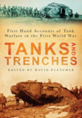 Tanks and Trenches: First Hand Accounts of Tank Warfare in the First World War - Fletcher, David (Editor)