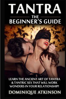 Tantra: The Beginner's Guide: Learn the Ancient Art of Tantra & that will Work Wonders in your Relationship! Discover The Secrets of Tantra & Tantric Sex in this Amazing Book - Atkinson, Dominique