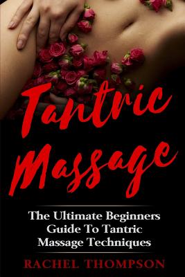 Tantric Massage: The Ultimate Beginners Guide To Tantric Massage Techniques - Thompson, Rachel