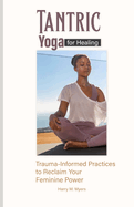 Tantric Yoga for Healing: Trauma-Informed Practices to Reclaim Your Feminine Power