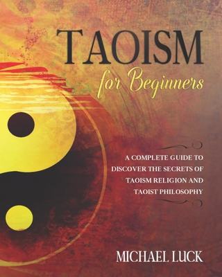 Taoism for Beginners: A Complete Guide to Discover the Secrets of Taoism Religion and Taoist Philosophy - Luck, Michael