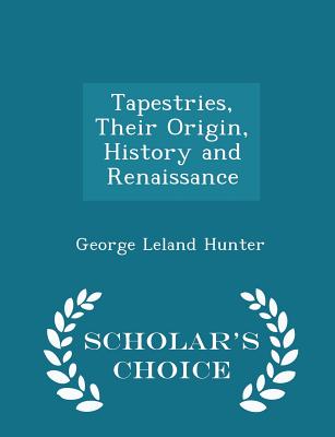 Tapestries, Their Origin, History and Renaissance - Scholar's Choice Edition - Hunter, George Leland
