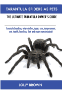 Tarantula Spiders as Pets: Tarantula Breeding, Where to Buy, Types, Care, Temperament, Cost, Health, Handling, Diet, and Much More Included! the Ultimate Tarantula Owner's Guide