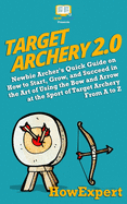 Target Archery 2.0: Newbie Archer's Quick Guide on How to Start, Grow, and Succeed in the Art of Using the Bow and Arrow at the Sport of Target Archery from A to Z