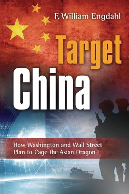 Target: China: How Washington and Wall Street Plan to Cage the Asian Dragon - Engdahl, F William