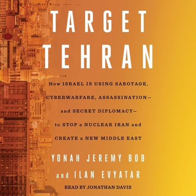 Target Tehran: How Israel Is Using Sabotage, Cyberwarfare, Assassination - And Secret Diplomacy - To Stop a Nuclear Iran and Create a New Middle East - Evyatar, Ilan, and Bob, Yonah Jeremy, and Davis, Jonathan (Read by)