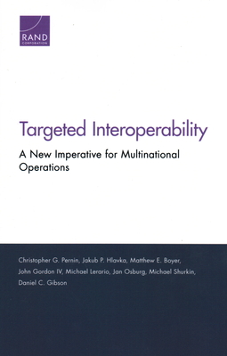 Targeted Interoperability: A New Imperative for Multinational Operations - Pernin, Christopher G, and Hlavka, Jakub P, and Boyer, Matthew E