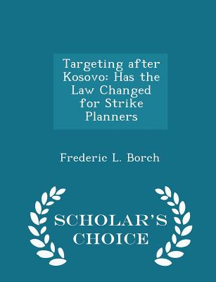 Targeting After Kosovo: Has the Law Changed for Strike Planners - Scholar's Choice Edition - Borch, Frederic L