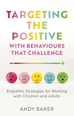 Targeting the Positive with Behaviours That Challenge: Empathic Strategies for Working with Children and Adults - Baker, Andy