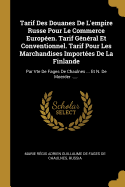 Tarif Des Douanes de l'Empire Russe Pour Le Commerce Europ?en. Tarif G?n?ral Et Conventionnel. Tarif Pour Les Marchandises Import?es de la Finlande: Par Vte de Fages de Chaulnes ... Et N. de Moerder ......