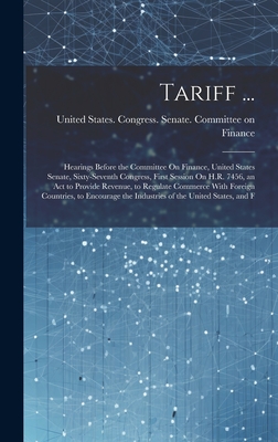 Tariff ...: Hearings Before the Committee On Finance, United States Senate, Sixty-Seventh Congress, First Session On H.R. 7456, an Act to Provide Revenue, to Regulate Commerce With Foreign Countries, to Encourage the Industries of the United States, and F - United States Congress Senate Comm (Creator)