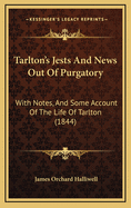 Tarlton's Jests And News Out Of Purgatory: With Notes, And Some Account Of The Life Of Tarlton (1844)