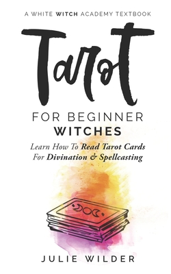 Tarot for Beginner Witches: Learn How To Read Tarot Cards For Divination and Spellcasting - Wilder, Julie