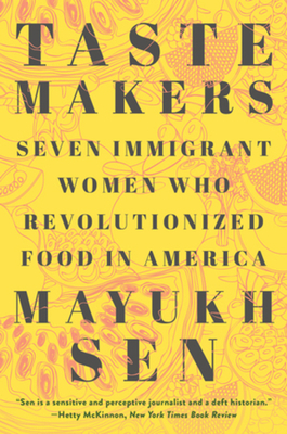 Taste Makers: Seven Immigrant Women Who Revolutionized Food in America - Sen, Mayukh
