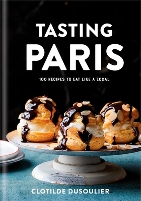 Tasting Paris: 100 Recipes to Eat Like a Local: A Cookbook - Dusoulier, Clotilde