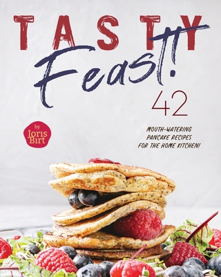 Tasty Feast!: 42 Mouth-Watering Pancake Recipes for the Home Kitchen! - Birt, Joris