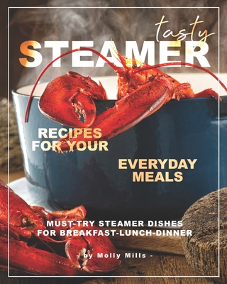 Tasty Steamer Recipes for Your Everyday Meals: Must-Try Steamer Dishes for Breakfast-Lunch-Dinner - Mills, Molly