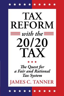 Tax Reform with the 20/20 Tax: The Quest for a Fair and Rational Tax System - Tanner, James C