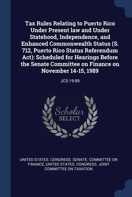 Tax Rules Relating to Puerto Rico Under Present law and Under Statehood, Independence, and Enhanced Commonwealth Status (S. 712, Puerto Rico Status Referendum Act): Scheduled for Hearings Before the Senate Committee on Finance on November 14-15, 1989... - United States Congress Senate Committ (Creator), and United States Congress Joint Committee (Creator)