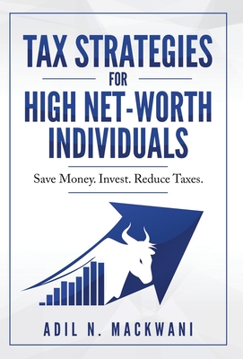 Tax Strategies for High Net-Worth Individuals: Save Money. Invest. Reduce Taxes. - Mackwani, Adil N