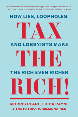 Tax the Rich!: How Lies, Loopholes, and Lobbyists Make the Rich Even Richer - Pearl, Morris, and Payne, Erica, and Patriotic Millionaires, The