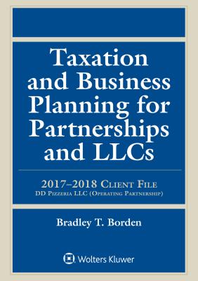 Taxation and Business Planning for Partnerships and LLCs: 2017-2018 Client File - Borden, Bradley T