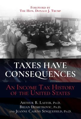 Taxes Have Consequences: An Income Tax History of the United States - Laffer, Arthur B, and Domitrovic, Brian, and Cairns Sinquefield, Jeanne