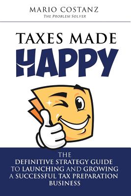 Taxes Made Happy: The Definitive Strategy Guide to Launching and Growing a Successful Tax Preparation Business - Costanz, Mario, and Budd, James (Foreword by)