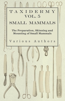 Taxidermy Vol. 5 Small Mammals - The Preparation, Skinning and Mounting of Small Mammals - Various