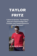 Taylor Fritz: A Serve to Success - The Inspiring Story of a Tennis Prodigy's Rise, Triumphs, and Transformations on and off the Court"