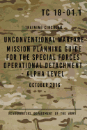 Tc 18-01.1 Unconventional Warfare Mission Planning Guide for Special Forces: Operational Detachment - Alpha Level, October 2016