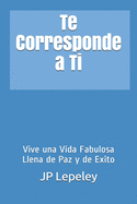 Te Corresponde a Ti: Vive una Vida Fabulosa Llena de Paz y de Exito