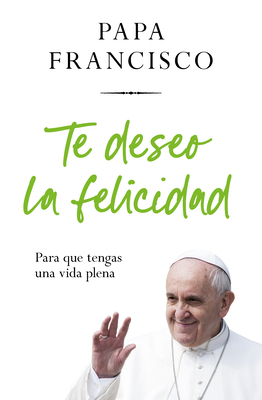 Te Deseo La Felicidad: Para Que Tengas Una Vida Plena / I Wish You Happiness: So That You Have a Full Life - Bergolio, Jorge Mario, and Papa Francisco