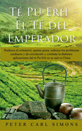 Te Pu-Erh - El Te del Emperador: Reduzca El Colesterol, Queme Grasa, Reduzca Los Problemas Cardiacos y de Circulacion y Combata La Diabetes: Aplicaciones del Te Pu-Erh Es Su Nativa China