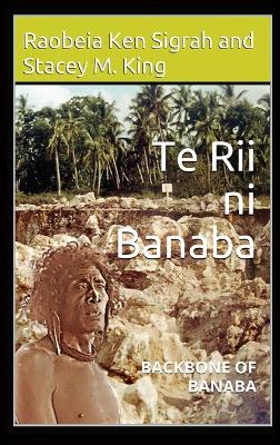 Te Rii ni Banaba: Backbone of Banaba - Sigrah, Raobeia Ken, and King, Stacey M