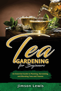 Tea Gardening for Beginners: An Essential Guide to Planting, Harvesting, and Blending Teas and Tisanes