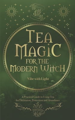Tea Magic: A Complete Guide to Crafting and Using Tea for Spell-Casting and Manifestation - With Light, Vibe