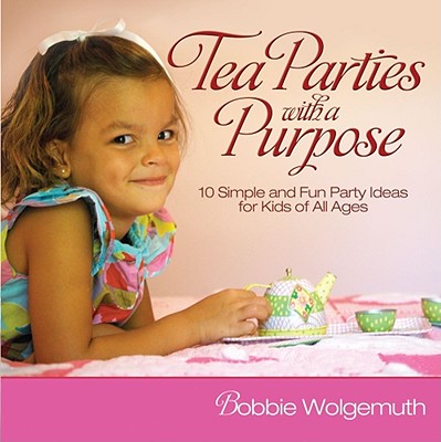 Tea Parties with a Purpose: 10 Simple and Fun Party Ideas for Kids of All Ages - Wolgemuth, Bobbie
