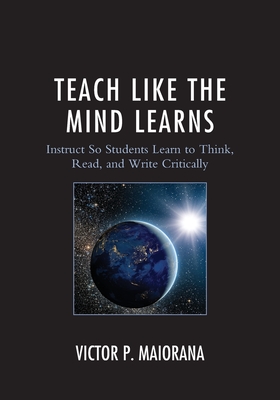 Teach Like the Mind Learns: Instruct So Students Learn to Think, Read, and Write Critically - Maiorana, Victor P