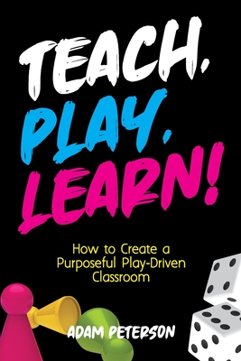 Teach, Play, Learn!: How to Create a Purposeful Play-Driven Classroom - Peterson, Adam