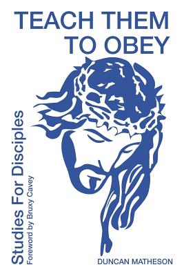 Teach Them To Obey - Studies for Disciples: Teach Them To Obey - Studies for Disciples - Matheson, Duncan, and Windle, Jeanette (Editor), and Cavey, Bruxy (Foreword by)