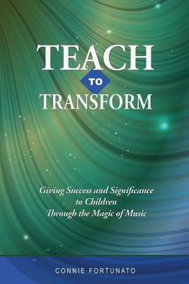 Teach to Transform: Giving success and significance to children through the magic of music - Fortunato, Connie