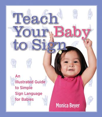 Teach Your Baby to Sign: An Illustrated Guide to Simple Sign Language for Babies - Beyer, Monica