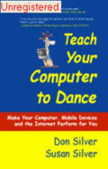 Teach Your Computer to Dance: Make Your Computer, Mobile Devices and the Internet Perform for You - Silver, Don