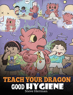 Teach Your Dragon Good Hygiene: Help Your Dragon Start Healthy Hygiene Habits. A Cute Children Story To Teach Kids Why Good Hygiene Is Important Socially and Emotionally.